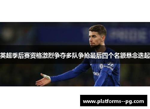 英超季后赛资格激烈争夺多队争抢最后四个名额悬念迭起