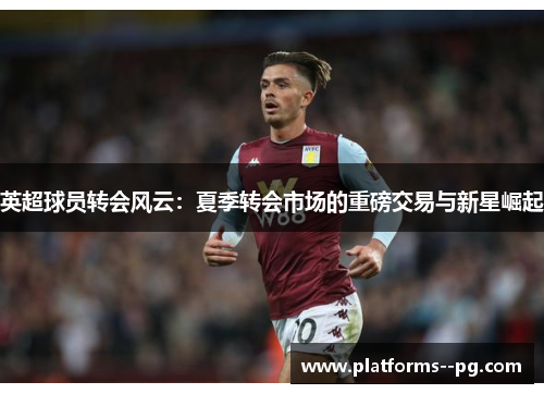 英超球员转会风云：夏季转会市场的重磅交易与新星崛起
