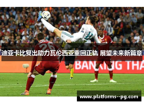 迪亚卡比复出助力瓦伦西亚重回正轨 展望未来新篇章