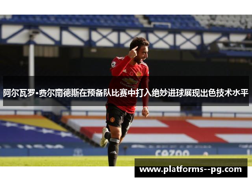 阿尔瓦罗·费尔南德斯在预备队比赛中打入绝妙进球展现出色技术水平