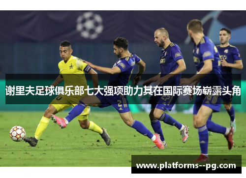 谢里夫足球俱乐部七大强项助力其在国际赛场崭露头角