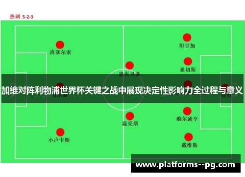 加维对阵利物浦世界杯关键之战中展现决定性影响力全过程与意义