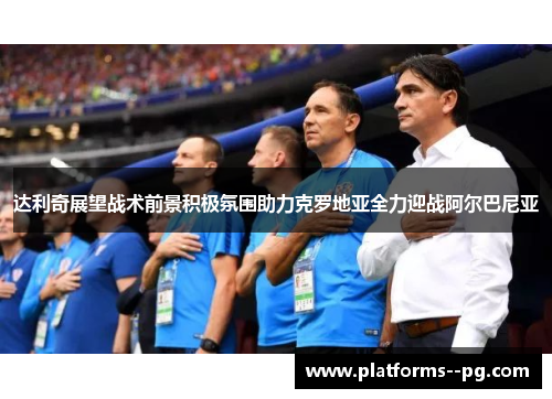 达利奇展望战术前景积极氛围助力克罗地亚全力迎战阿尔巴尼亚