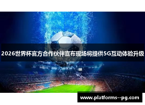 2026世界杯官方合作伙伴宣布现场将提供5G互动体验升级