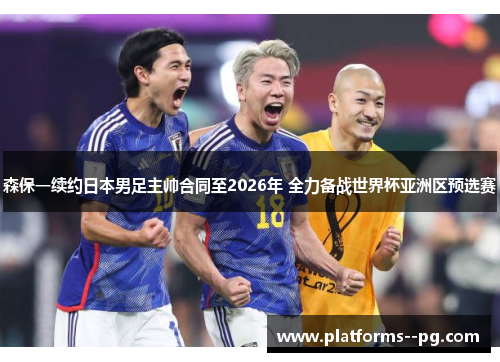 森保一续约日本男足主帅合同至2026年 全力备战世界杯亚洲区预选赛