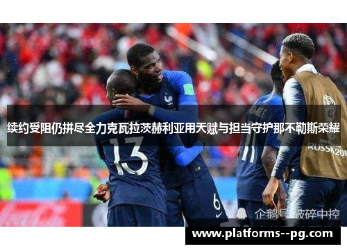 续约受阻仍拼尽全力克瓦拉茨赫利亚用天赋与担当守护那不勒斯荣耀