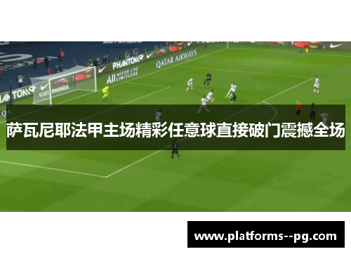 萨瓦尼耶法甲主场精彩任意球直接破门震撼全场