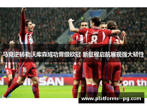 马竞逆转勒沃库森成功晋级欧冠 新征程启航展现强大韧性