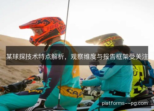 某球探技术特点解析，观察维度与报告框架受关注